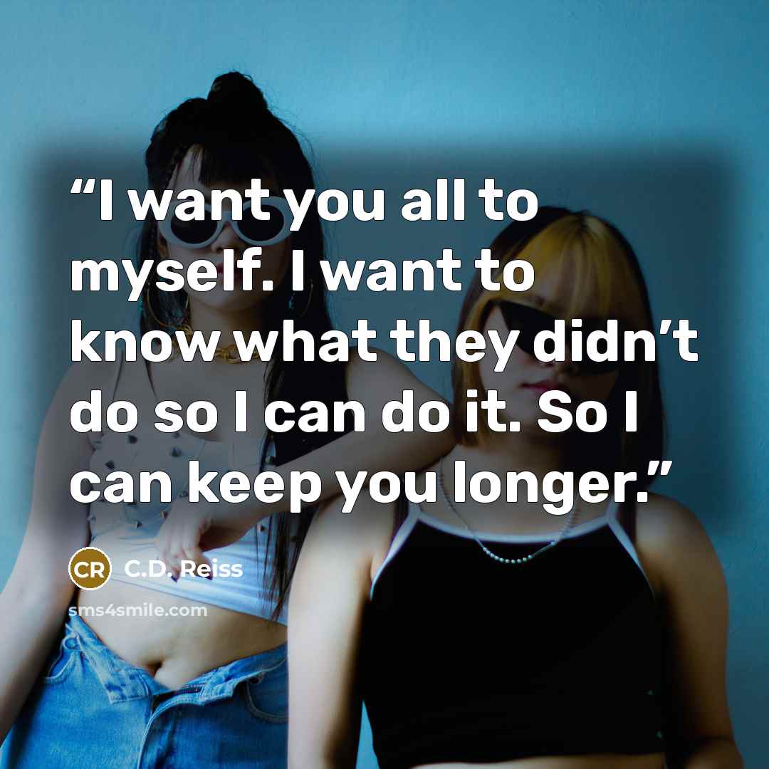 “I want you all to myself. I want to know what they didn’t do so I can do it. So I can keep you longer.” quote by C.D. Reiss