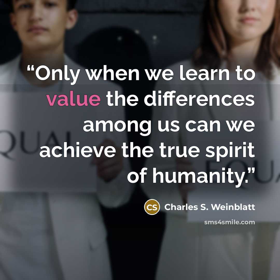 “Only when we learn to value the differences among us can we achieve the true spirit of humanity.” quote by Charles S. Weinblatt