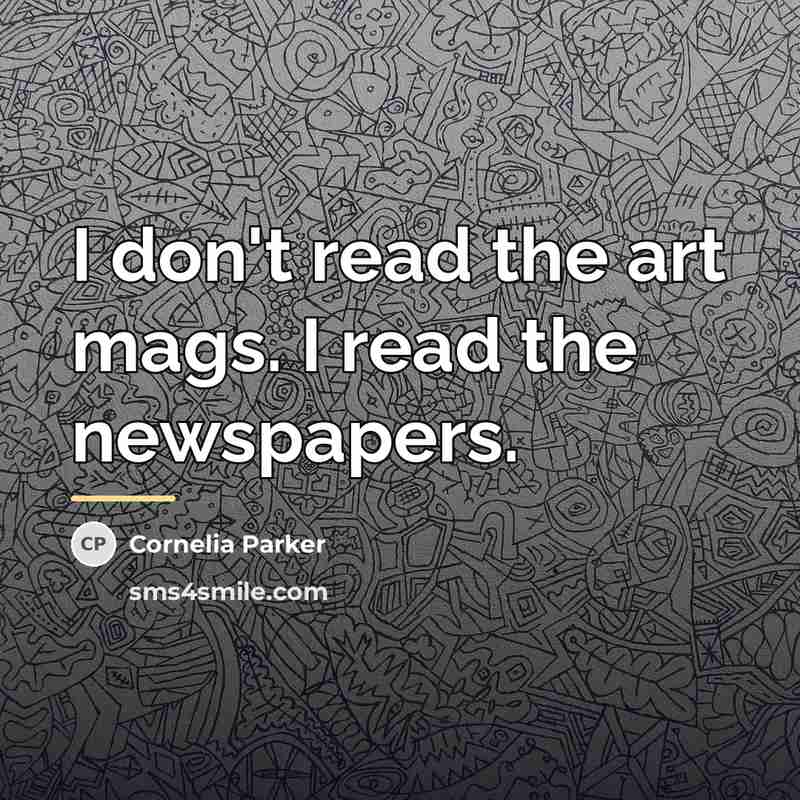 “I don't read the art mags. I read the newspapers.…” quote by Cornelia Parker