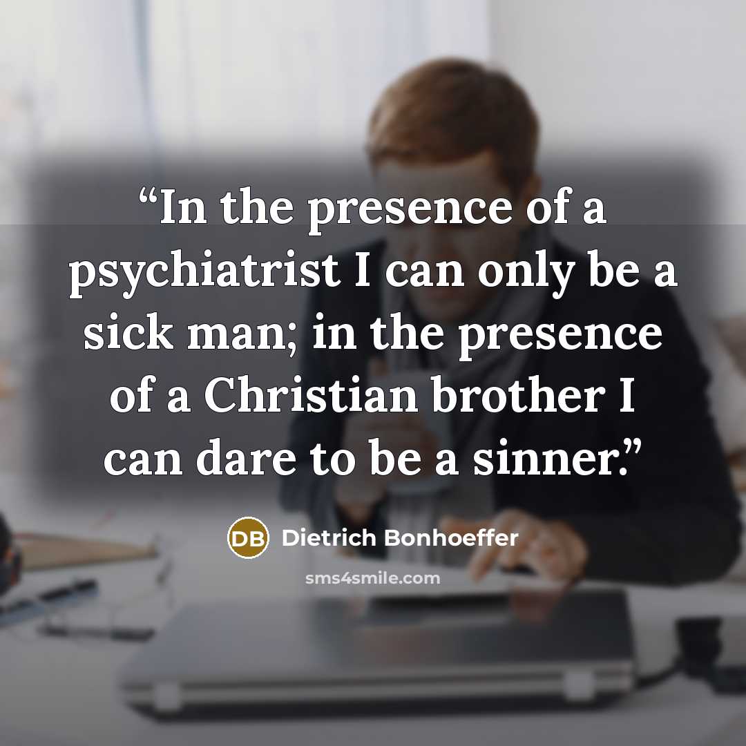 “In the presence of a psychiatrist I can only be a sick man; in the presence of a Christian brother I can dare to be a sinner.” quote by Dietrich Bonhoeffer