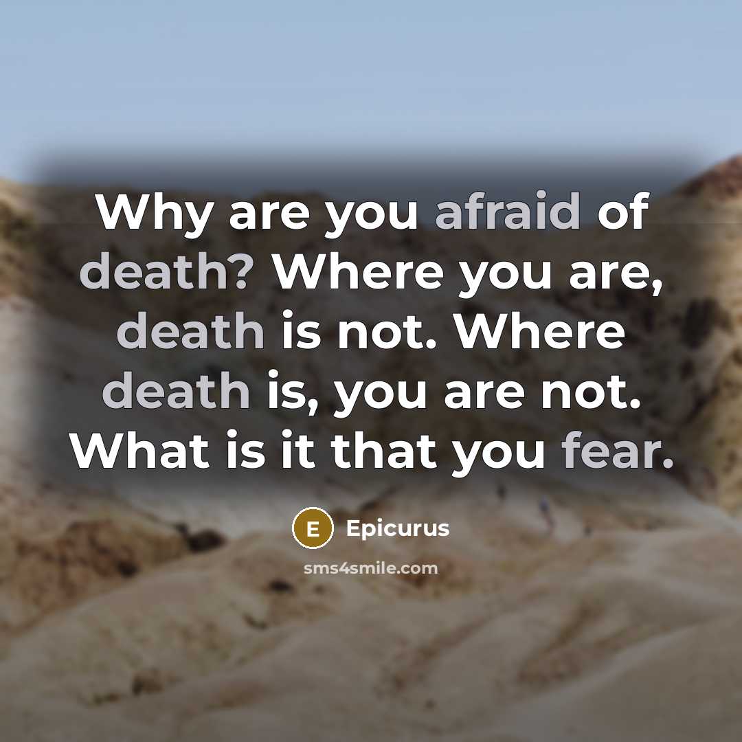 “Why are you afraid of death? Where you are, death is not. Where death is, you are not. What is it that you fear.” quote by Epicurus