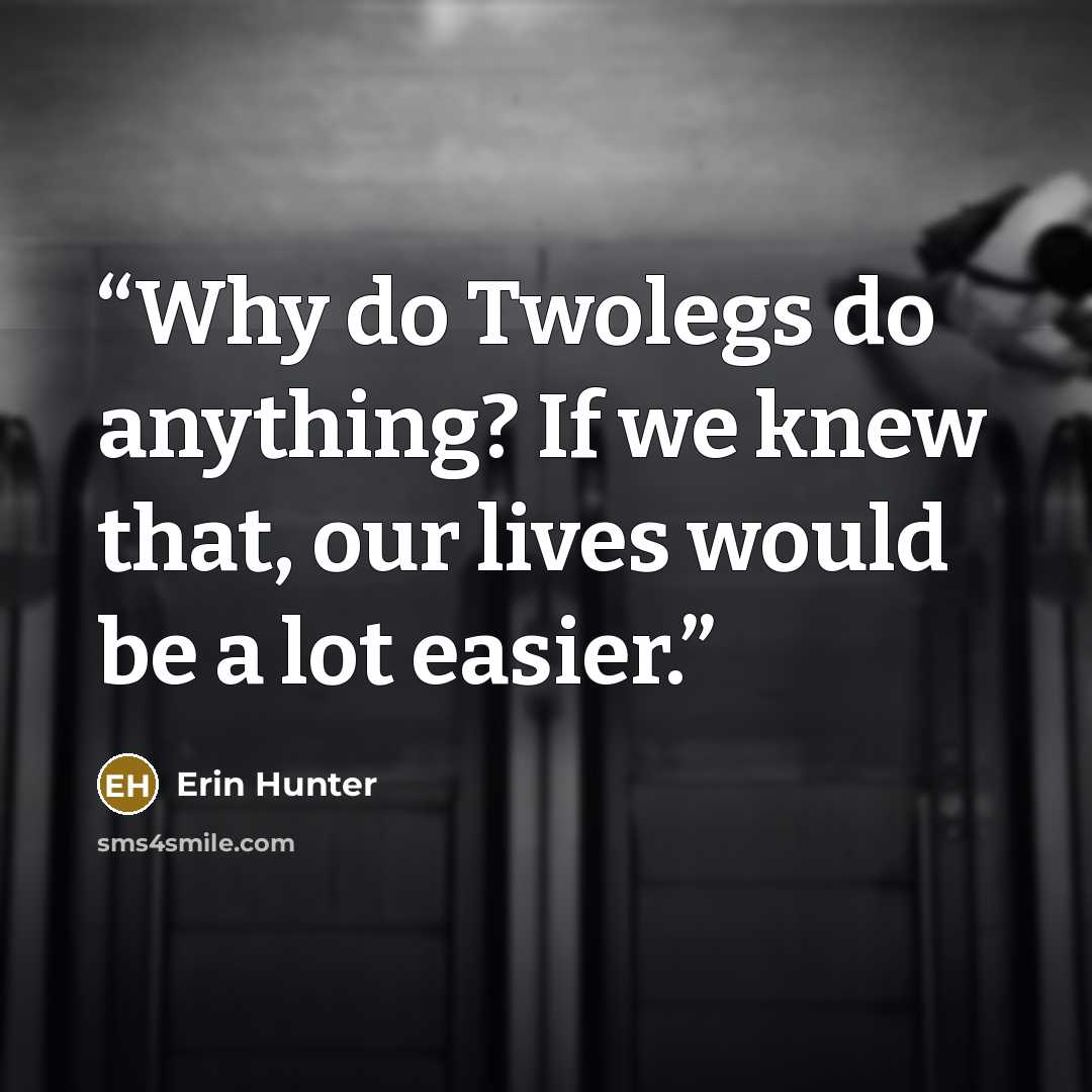 “Why do Twolegs do anything? If we knew that, our lives would be a lot easier.” quote by Erin Hunter