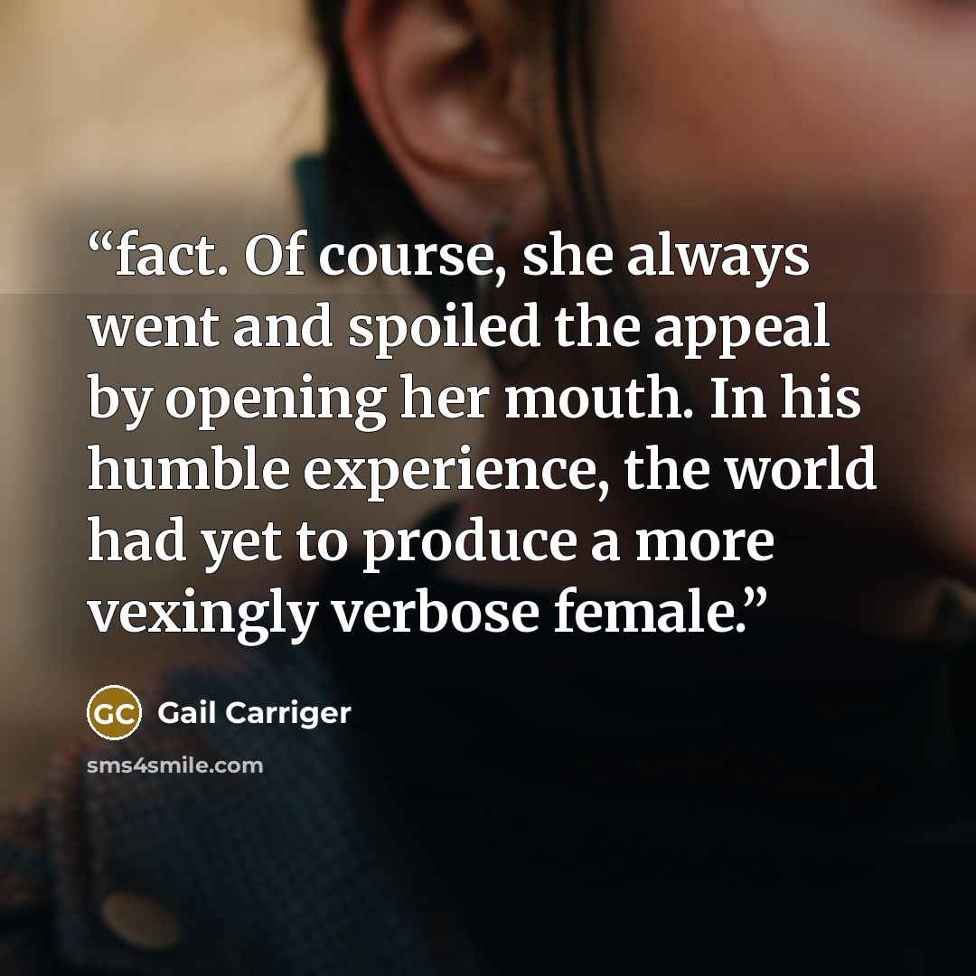 “fact. Of course, she always went and spoiled the appeal by opening her mouth. In his humble experience, the world had yet to produce a more vexingly verbose female.” quote by Gail Carriger