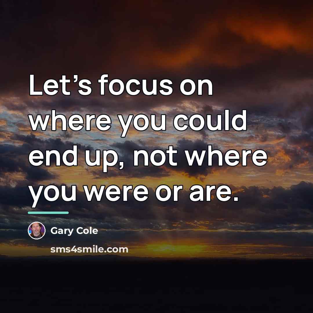 “Let’s focus on where you could end up, not where…” quote by Gary Cole