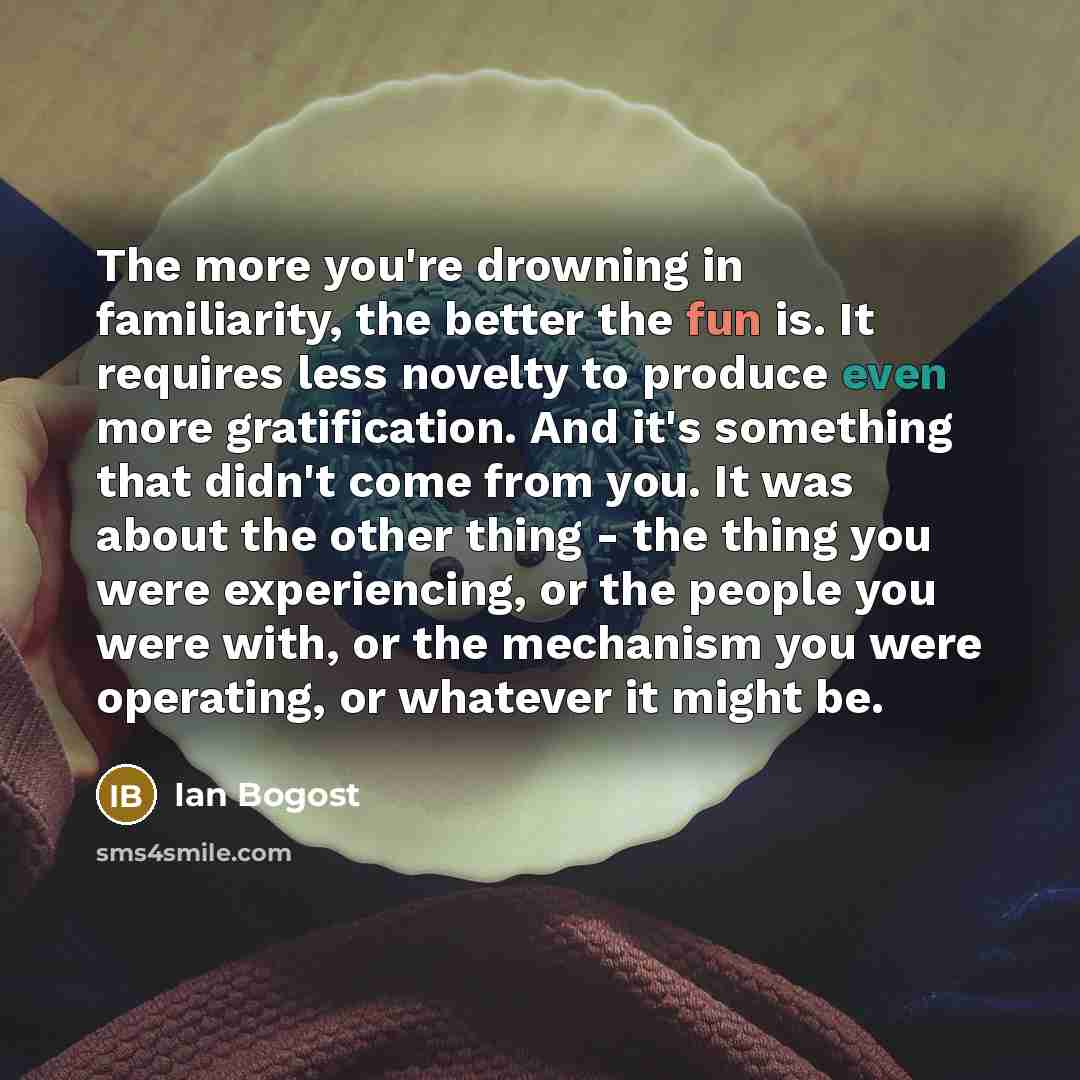 “The more you're drowning in familiarity, the better the fun…” quote by Ian Bogost