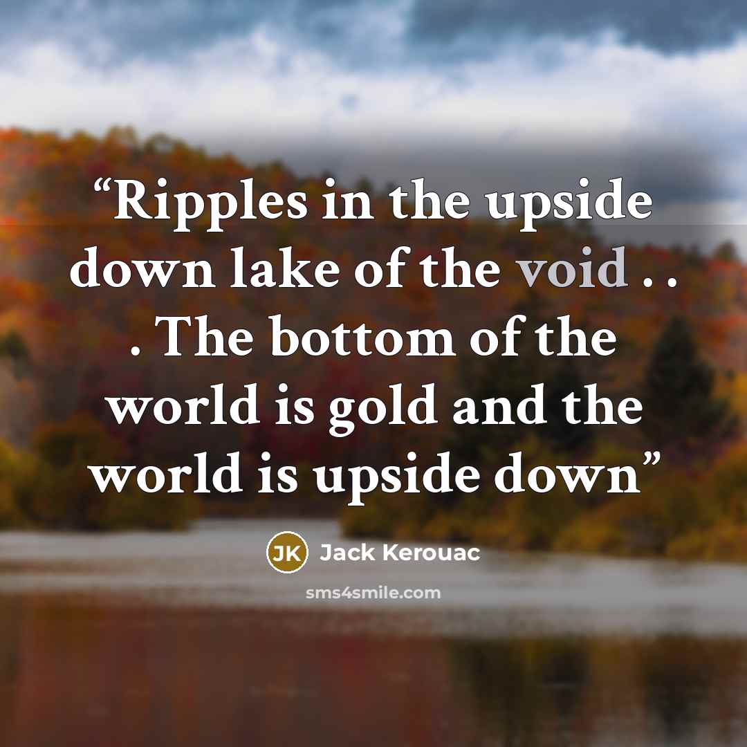 “Ripples in the upside down lake of the void . . . The bottom of the world is gold and the world is upside down” quote by Jack Kerouac