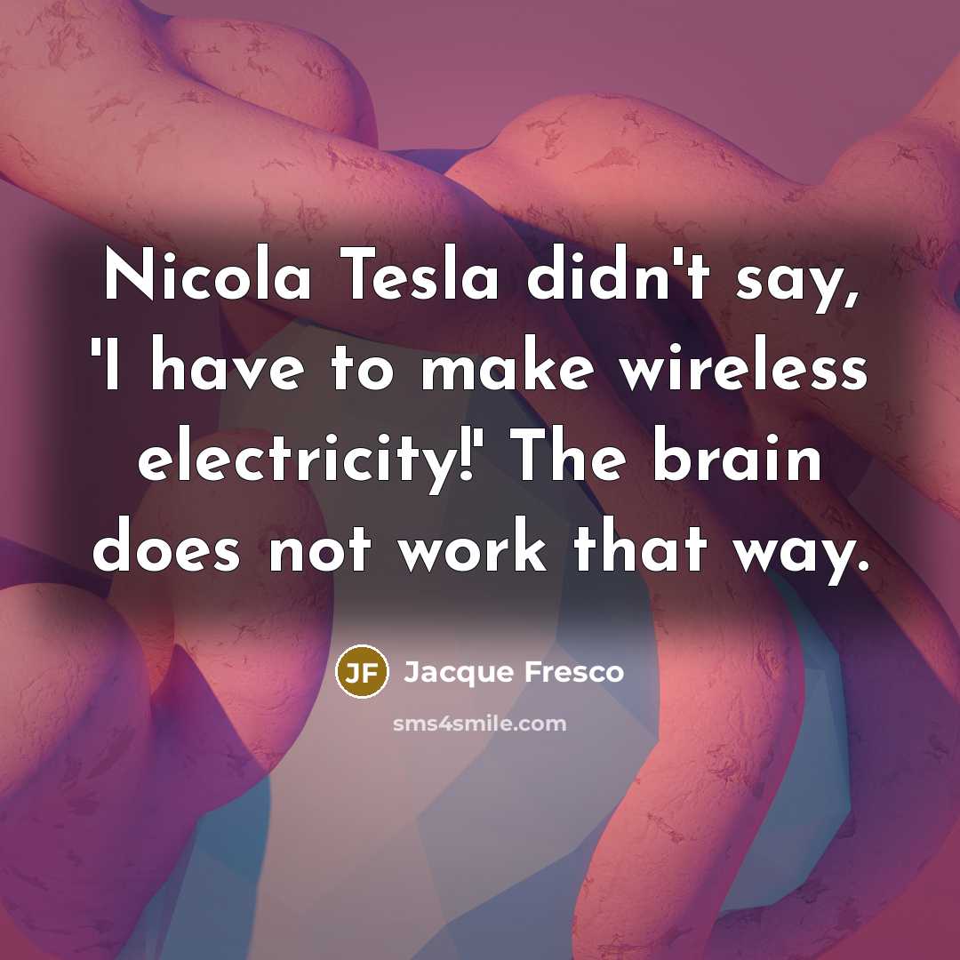 “Nicola Tesla didn't say, 'I have to make wireless electricity!'…” quote by Jacque Fresco