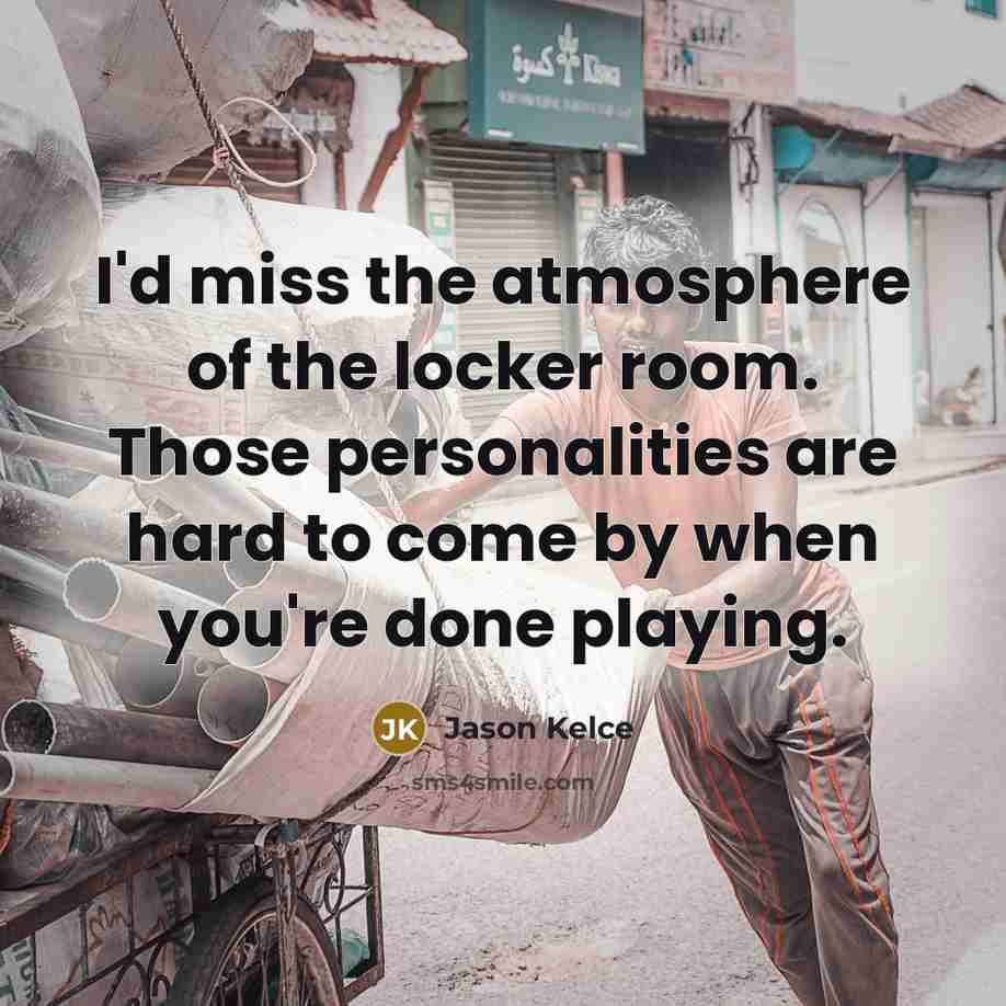 “I'd miss the atmosphere of the locker room. Those personalities…” quote by Jason Kelce