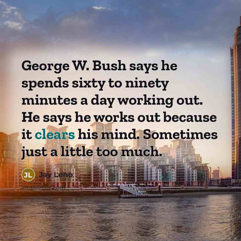 “George W. Bush says he spends sixty to ninety minutes a day working out. He says he works out because it clears his mind. Sometimes just a little too much.” quote by Jay Leno
