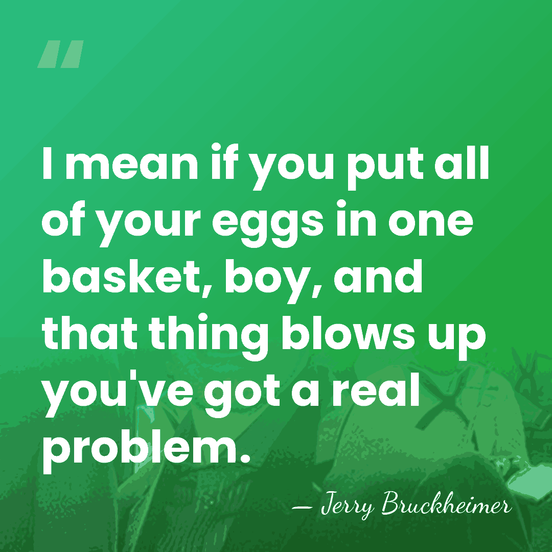 I mean if you put all of your eggs in one basket,&hellip; - Jerry Bruckheimer