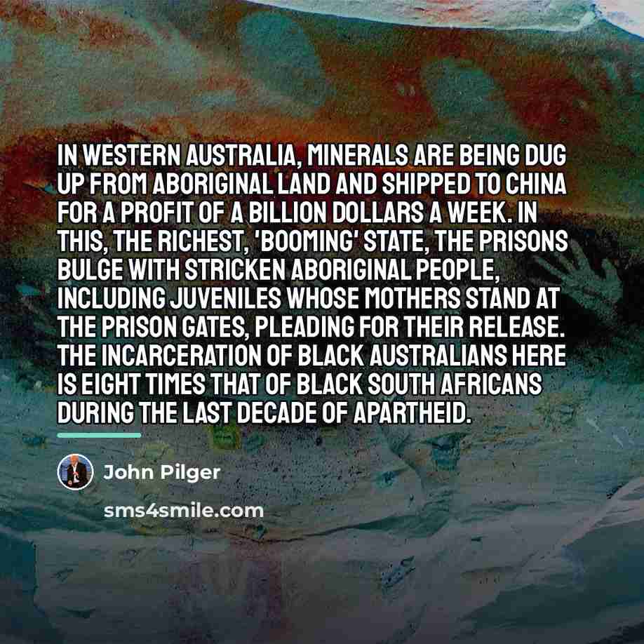 “In Western Australia, minerals are being dug up from Aboriginal…” quote by John Pilger