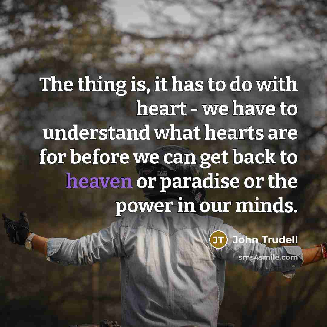“The thing is, it has to do with heart -…” quote by John Trudell