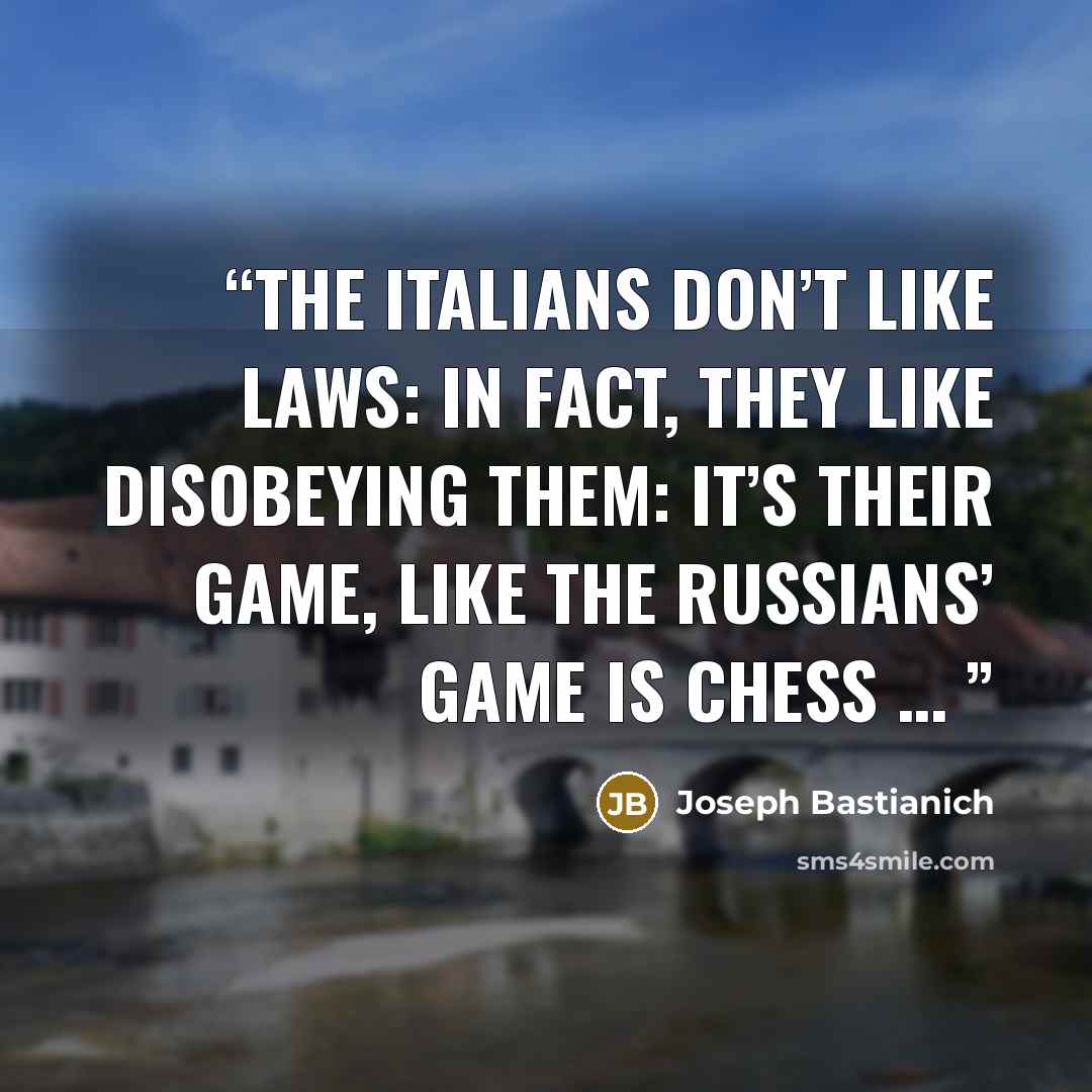 “The Italians don’t like laws: in fact, they like disobeying them: it’s their game, like the Russians’ game is chess …” quote by Joseph Bastianich
