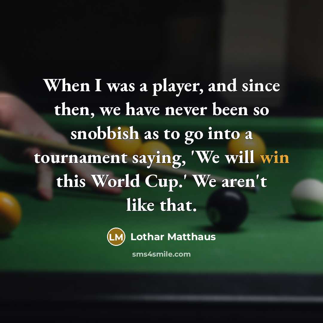 “When I was a player, and since then, we have never been so snobbish as to go into a tournament saying, 'We will win this World Cup.' We aren't like that.” quote by Lothar Matthaus