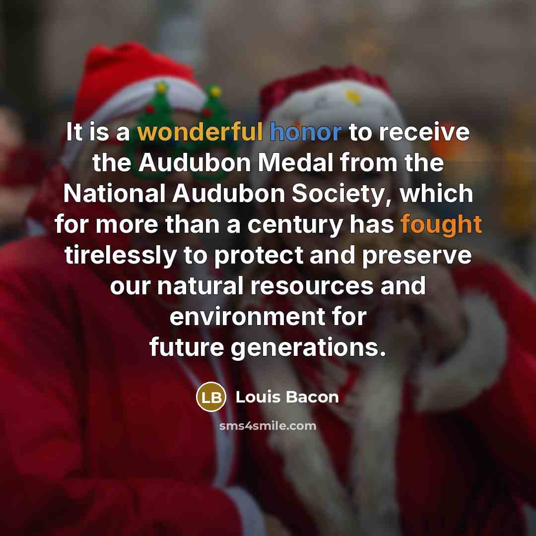 “It is a wonderful honor to receive the Audubon Medal from the National Audubon Society, which for more than a century has fought tirelessly to protect and preserve our natural resources and environment for future generations.” quote by Louis Bacon