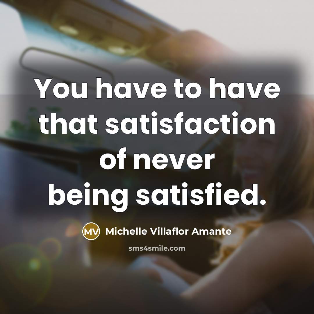 “You have to have that satisfaction of never being satisfied.…” quote by Michelle Villaflor Amante