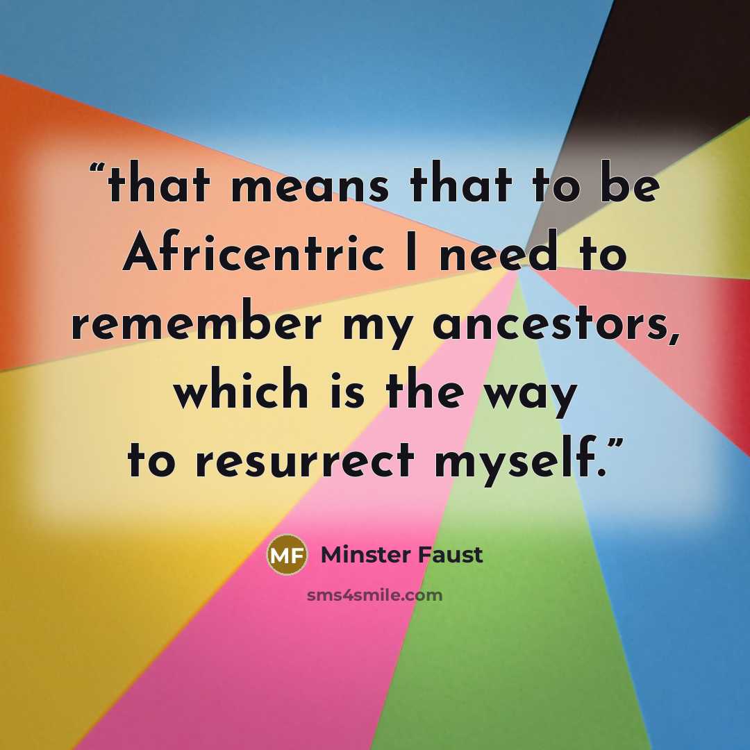 “that means that to be Africentric I need to remember my ancestors, which is the way to resurrect myself.” quote by Minster Faust