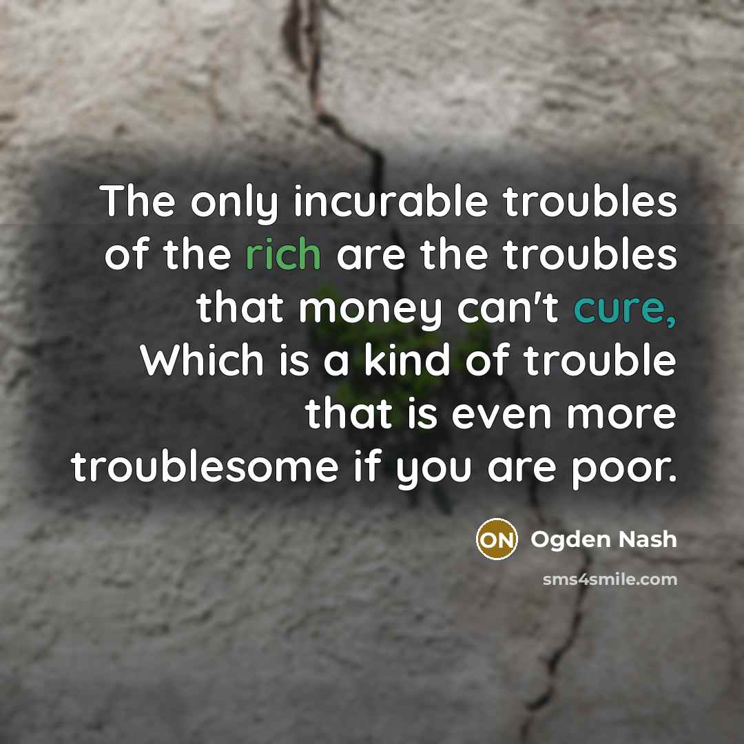 “The only incurable troubles of the rich are the troubles…” quote by Ogden Nash