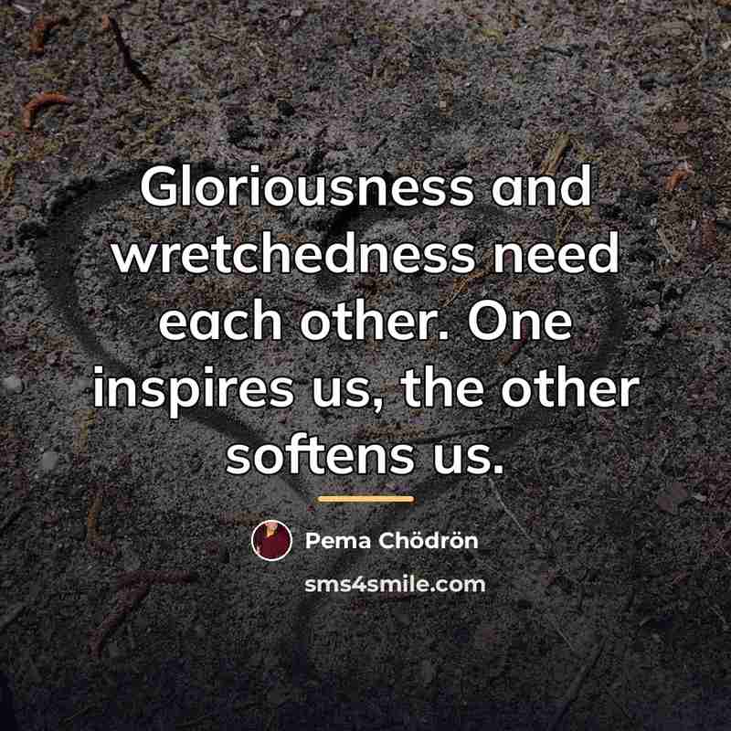 “Gloriousness and wretchedness need each other. One inspires us, the…” quote by Pema Chodron