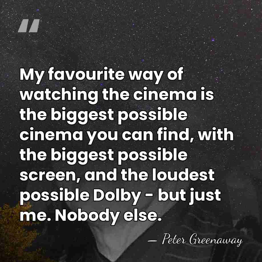My favourite way of watching the cinema is the biggest possible cinema&hellip; - Peter Greenaway