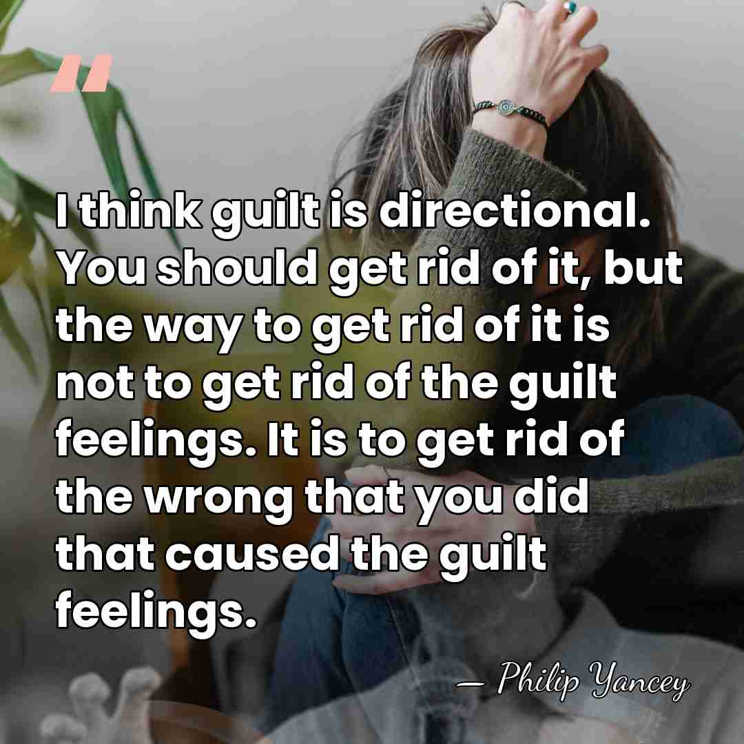 I think guilt is directional. You should get rid of it, but&hellip; - Philip Yancey
