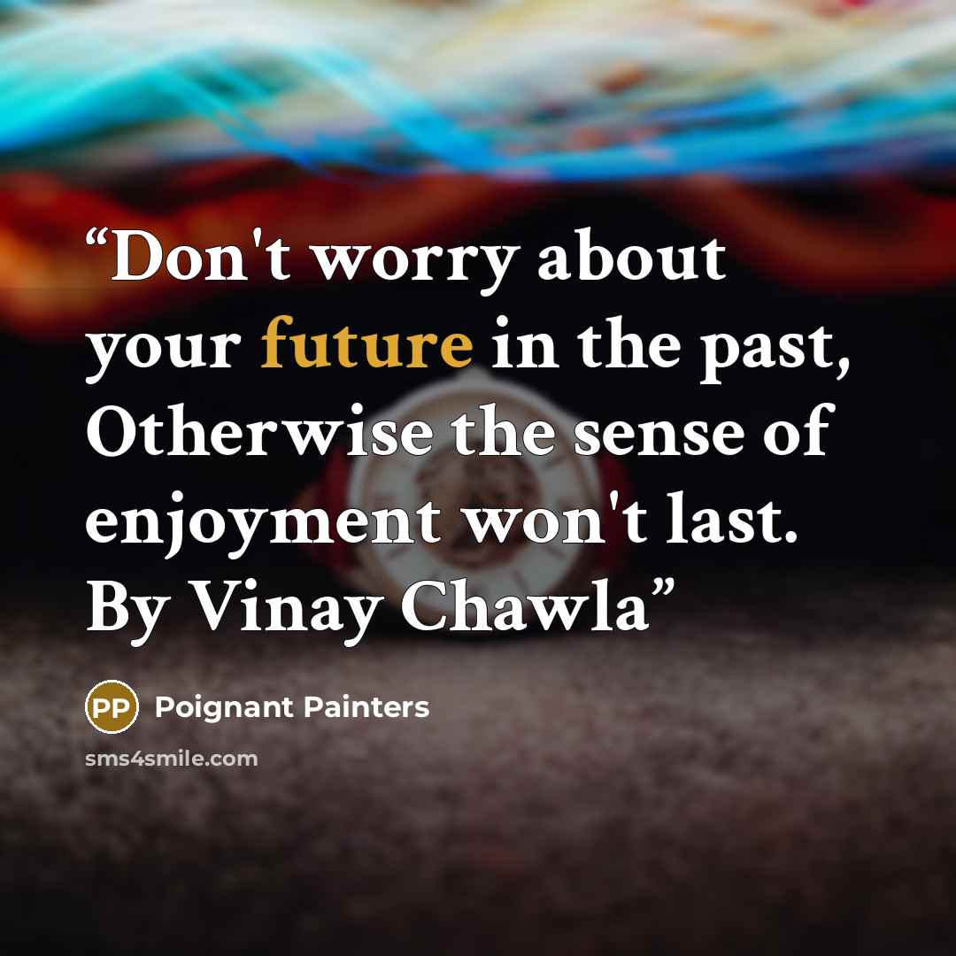 “Don't worry about your future in the past, Otherwise the sense of enjoyment won't last. By Vinay Chawla” quote by Poignant Painters