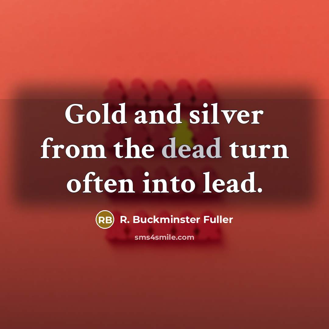 “Gold and silver from the dead turn often into lead.…” quote by R. Buckminster Fuller
