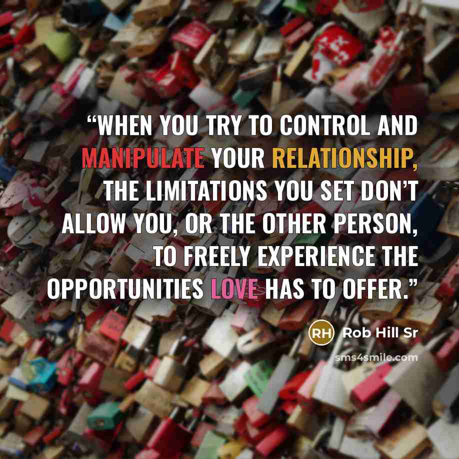 “When you try to control and manipulate your relationship, the limitations you set don’t allow you, or the other person, to freely experience the opportunities love has to offer.” quote by Rob Hill Sr