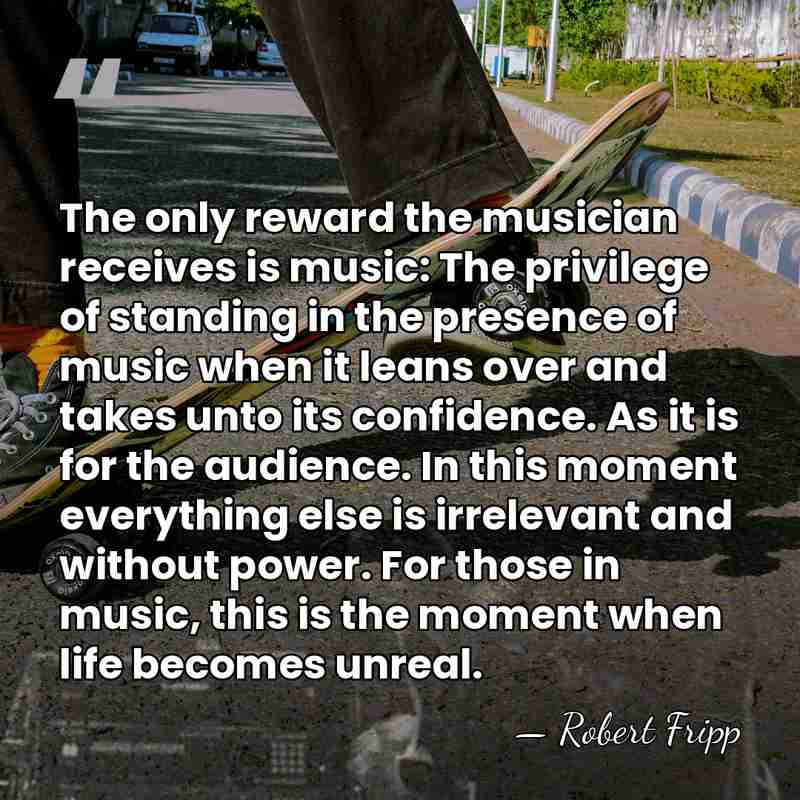 The only reward the musician receives is music: The privilege of standing&hellip; - Robert Fripp