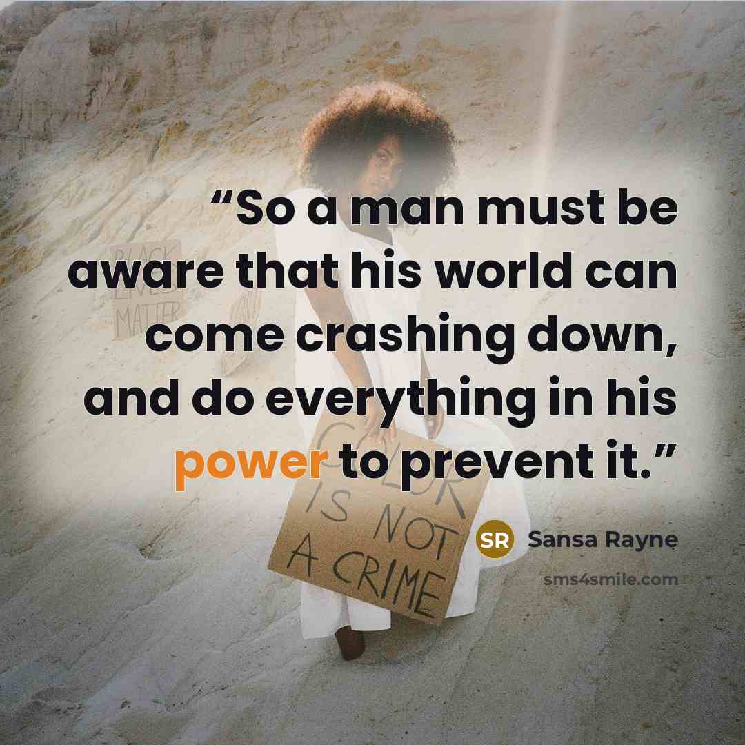 “So a man must be aware that his world can come crashing down, and do everything in his power to prevent it.” quote by Sansa Rayne