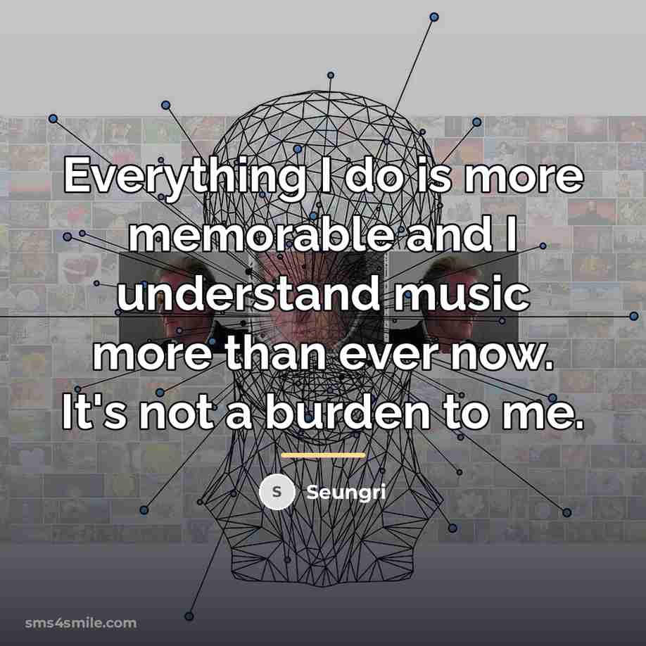 “Everything I do is more memorable and I understand music…” quote by Seungri