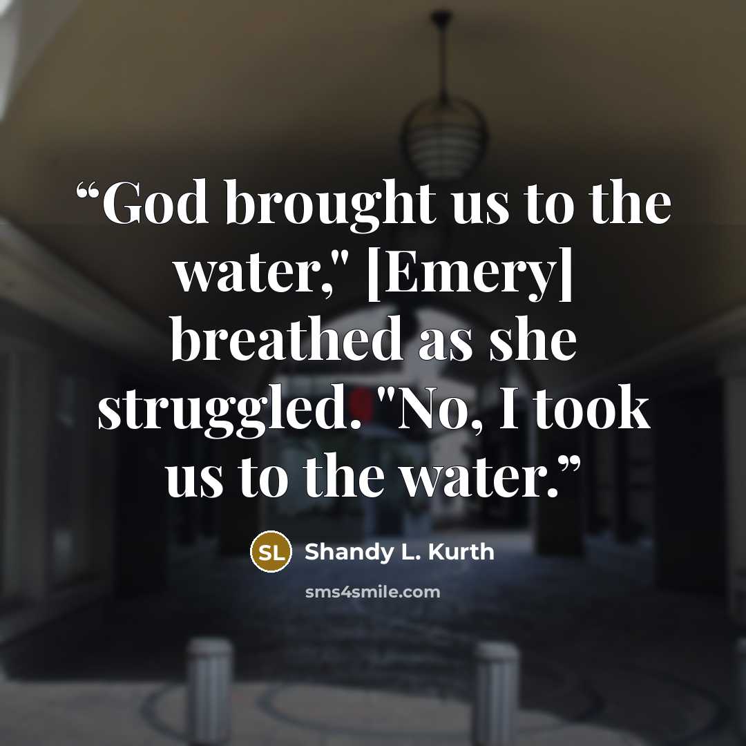 “God brought us to the water," [Emery] breathed as she struggled. "No, I took us to the water.” quote by Shandy L. Kurth