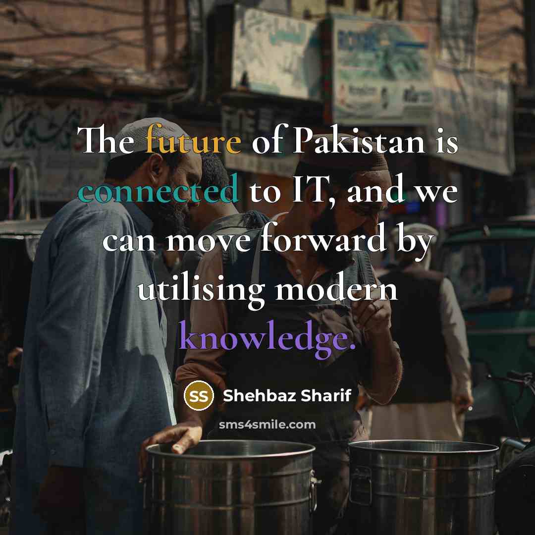 “The future of Pakistan is connected to IT, and we can move forward by utilising modern knowledge.” quote by Shehbaz Sharif