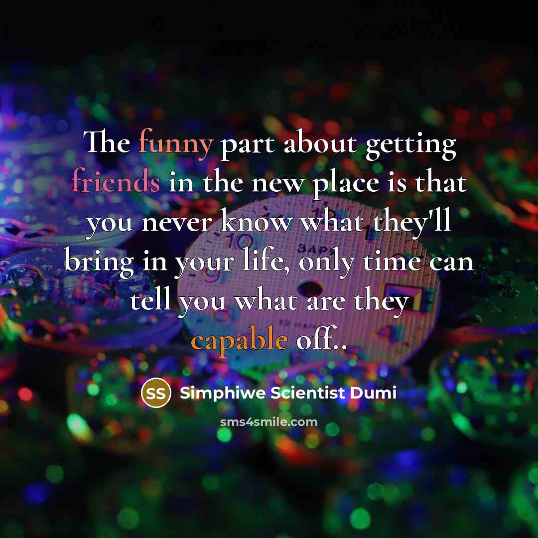 “The funny part about getting friends in the new place is that you never know what they'll bring in your life, only time can tell you what are they capable off..” quote by Simphiwe Scientist Dumi
