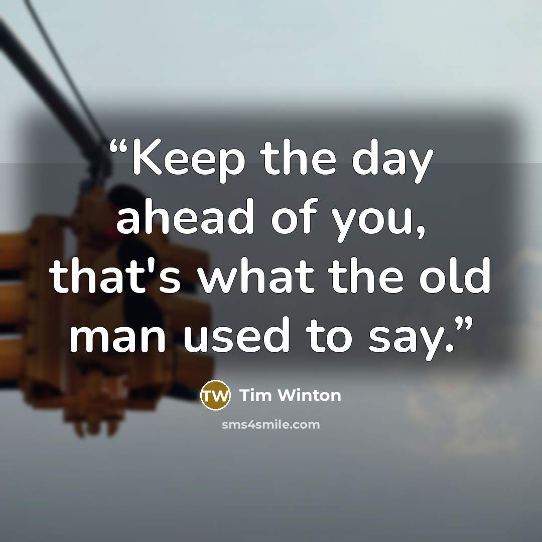 “Keep the day ahead of you, that's what the old man used to say.” quote by Tim Winton