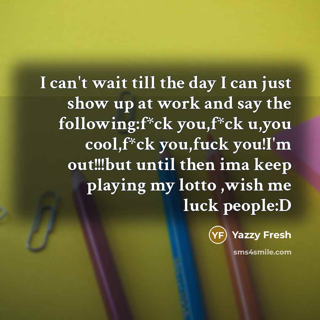 “I can't wait till the day I can just show up at work and say the following:f*ck you,f*ck u,you cool,f*ck you,fuck you!I'm out!!!but until then ima keep playing my lotto ,wish me luck people:D” quote by Yazzy Fresh