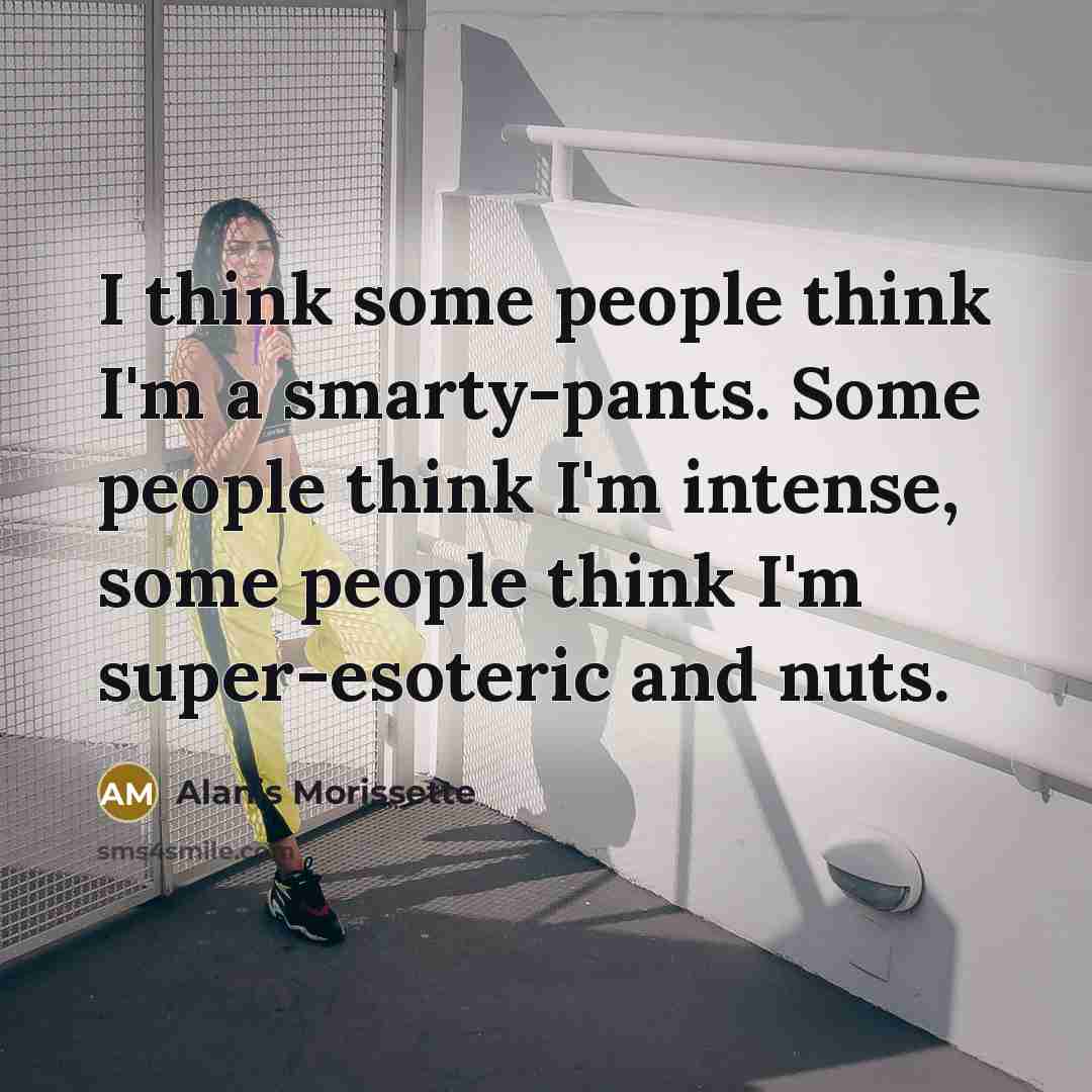“I think some people think I'm a smarty-pants. Some people…” quote by Alanis Morissette