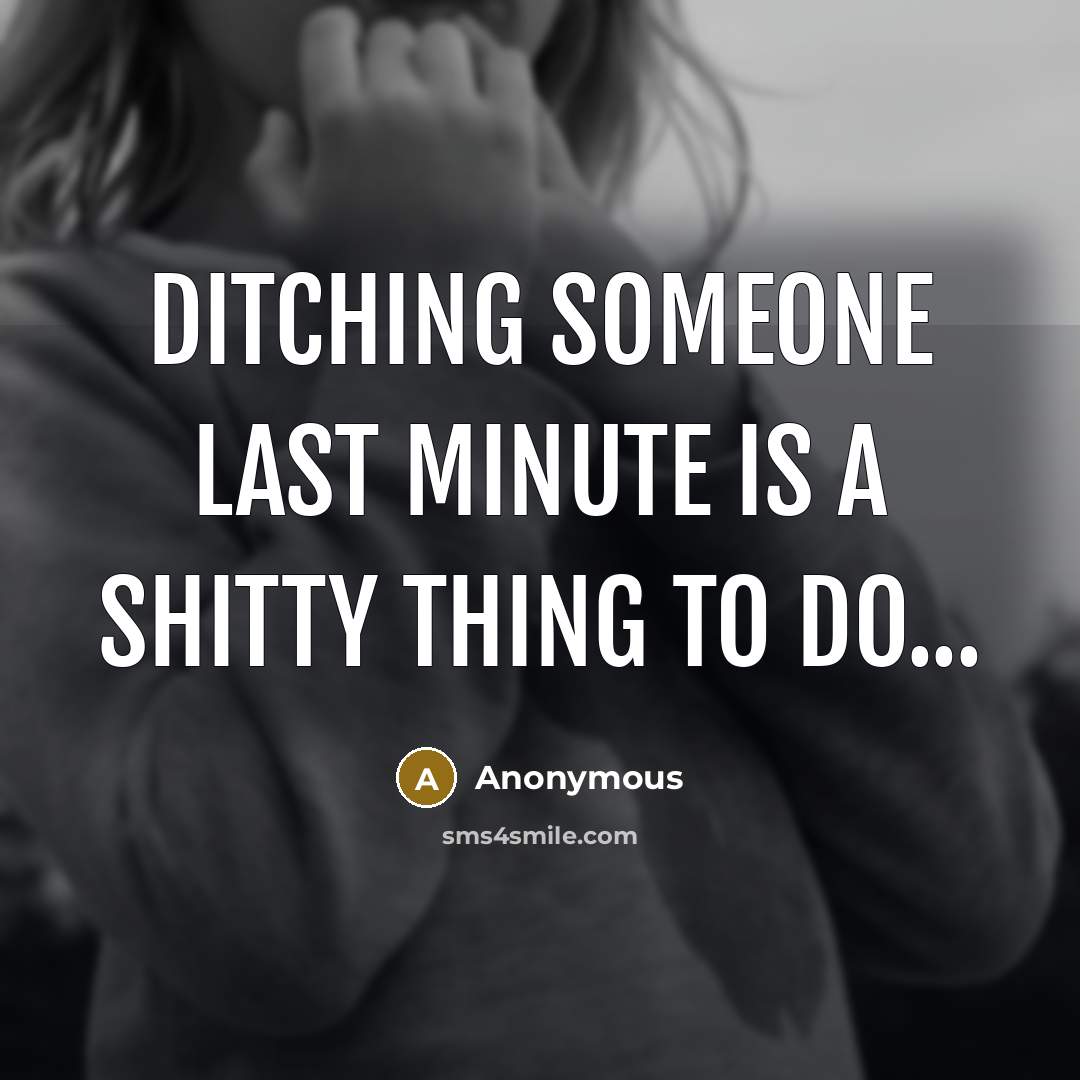“Ditching someone last minute is a shitty thing to do...” quote by Anonymous