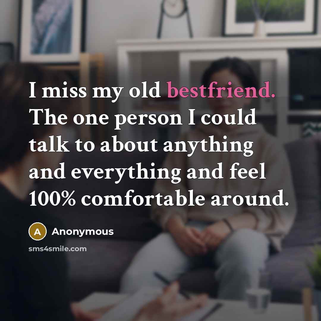 “I miss my old bestfriend. The one person I could talk to about anything and everything and feel 100% comfortable around.” quote by Anonymous