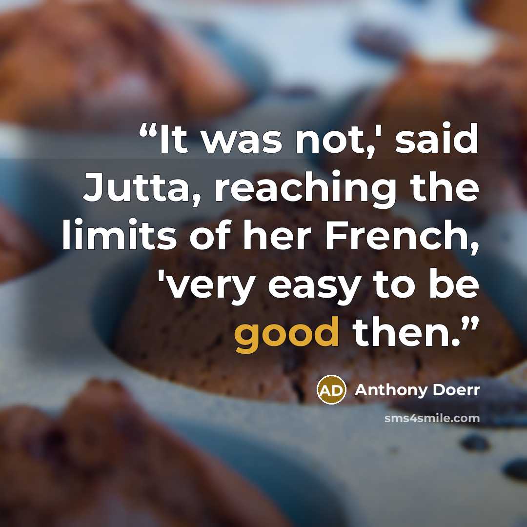 “It was not,' said Jutta, reaching the limits of her French, 'very easy to be good then.” quote by Anthony Doerr