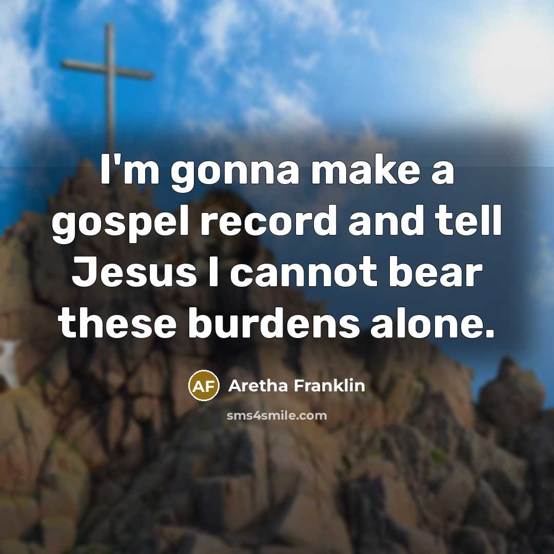 “I'm gonna make a gospel record and tell Jesus I cannot bear these burdens alone.” quote by Aretha Franklin