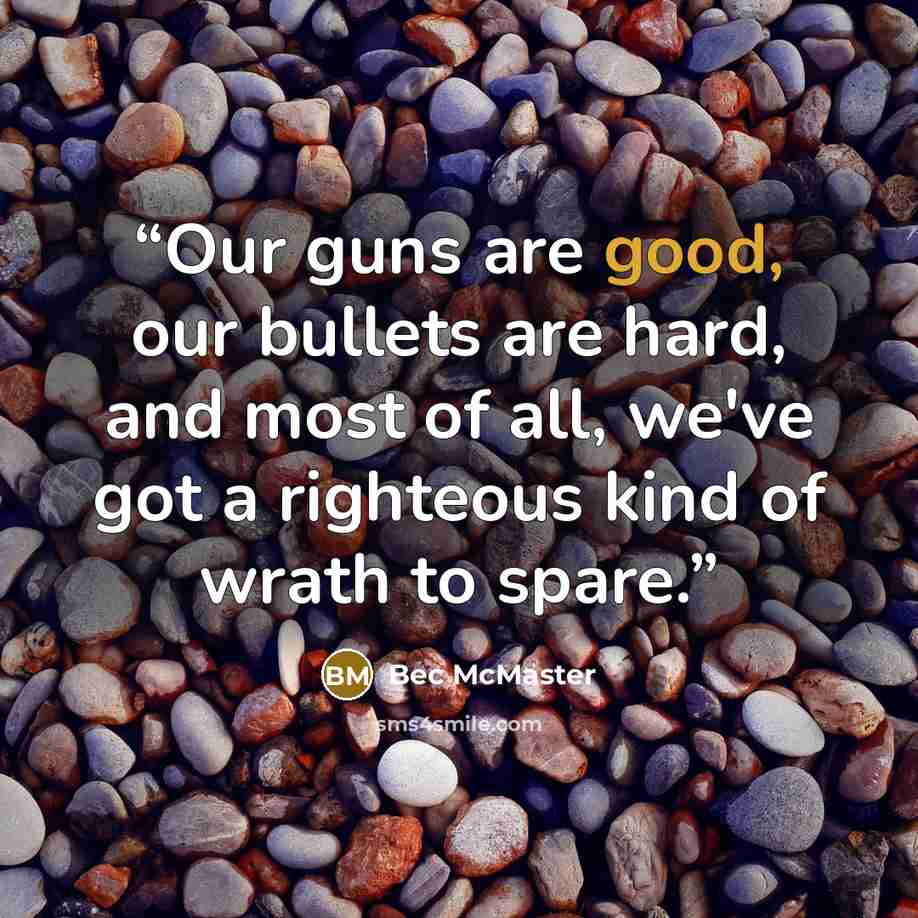 “Our guns are good, our bullets are hard, and most of all, we've got a righteous kind of wrath to spare.” quote by Bec McMaster
