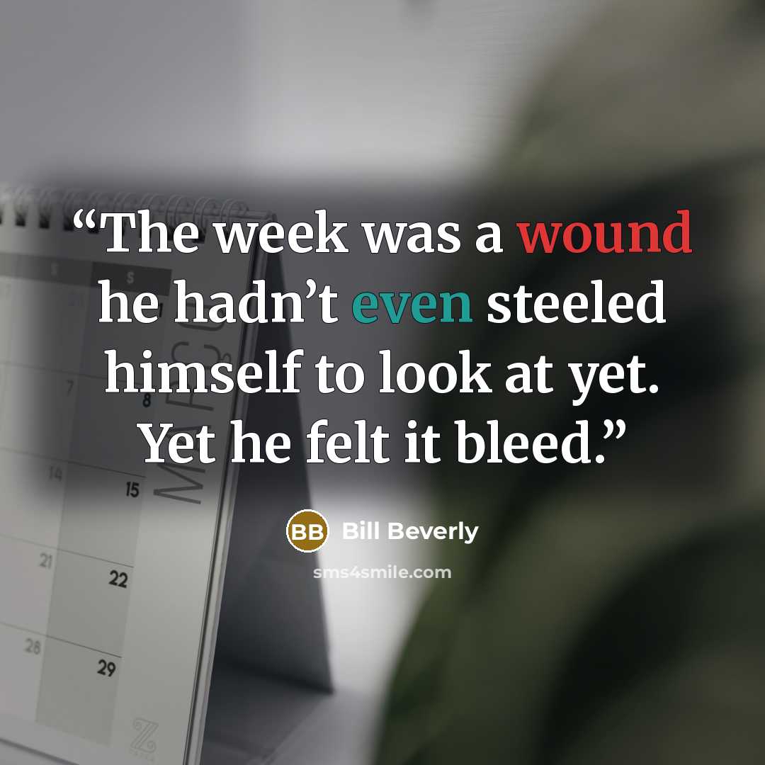 “The week was a wound he hadn’t even steeled himself to look at yet. Yet he felt it bleed.” quote by Bill Beverly