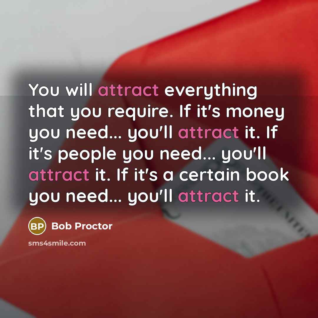 “You will attract everything that you require. If it's money you need... you'll attract it. If it's people you need... you'll attract it. If it's a certain book you need... you'll attract it.” quote by Bob Proctor