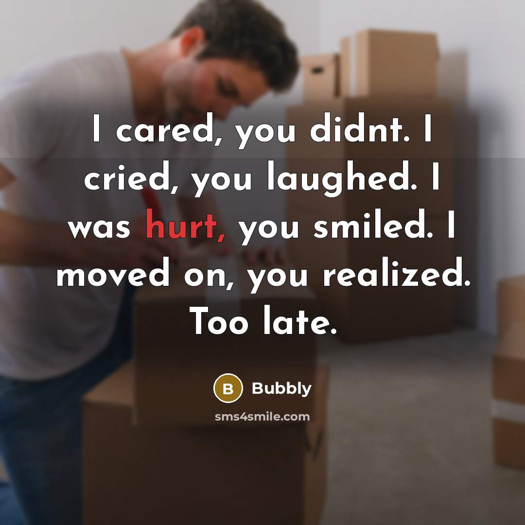 “I cared, you didnt. I cried, you laughed. I was hurt, you smiled. I moved on, you realized. Too late.” quote by Bubbly