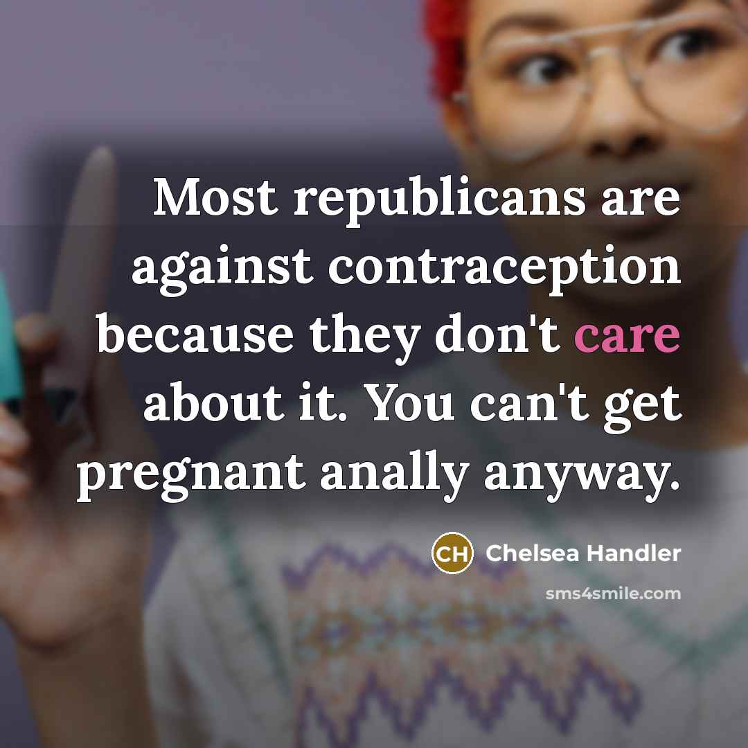 “Most republicans are against contraception because they don't care about…” quote by Chelsea Handler