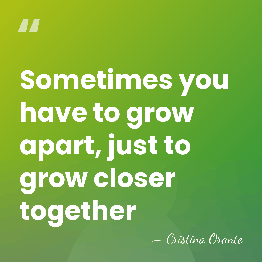 Sometimes you have to grow apart, just to grow closer together - Cristina Orante