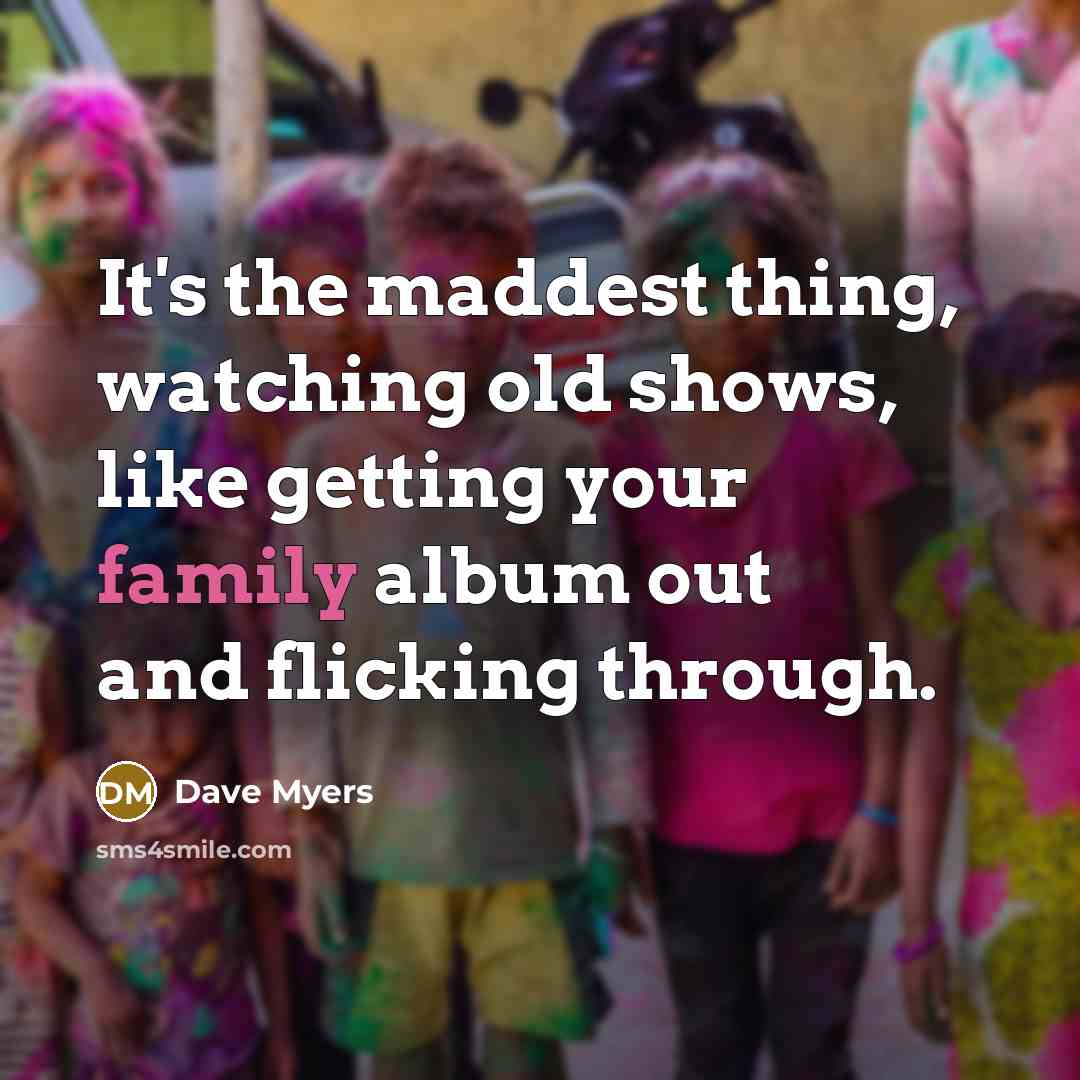 “It's the maddest thing, watching old shows, like getting your…” quote by Dave Myers
