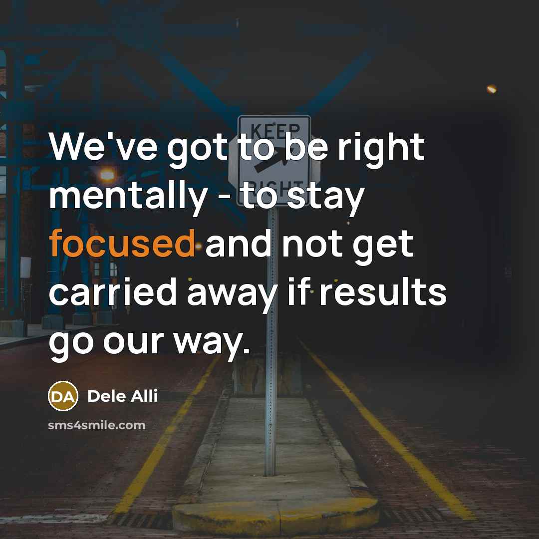 “We've got to be right mentally - to stay focused and not get carried away if results go our way.” quote by Dele Alli