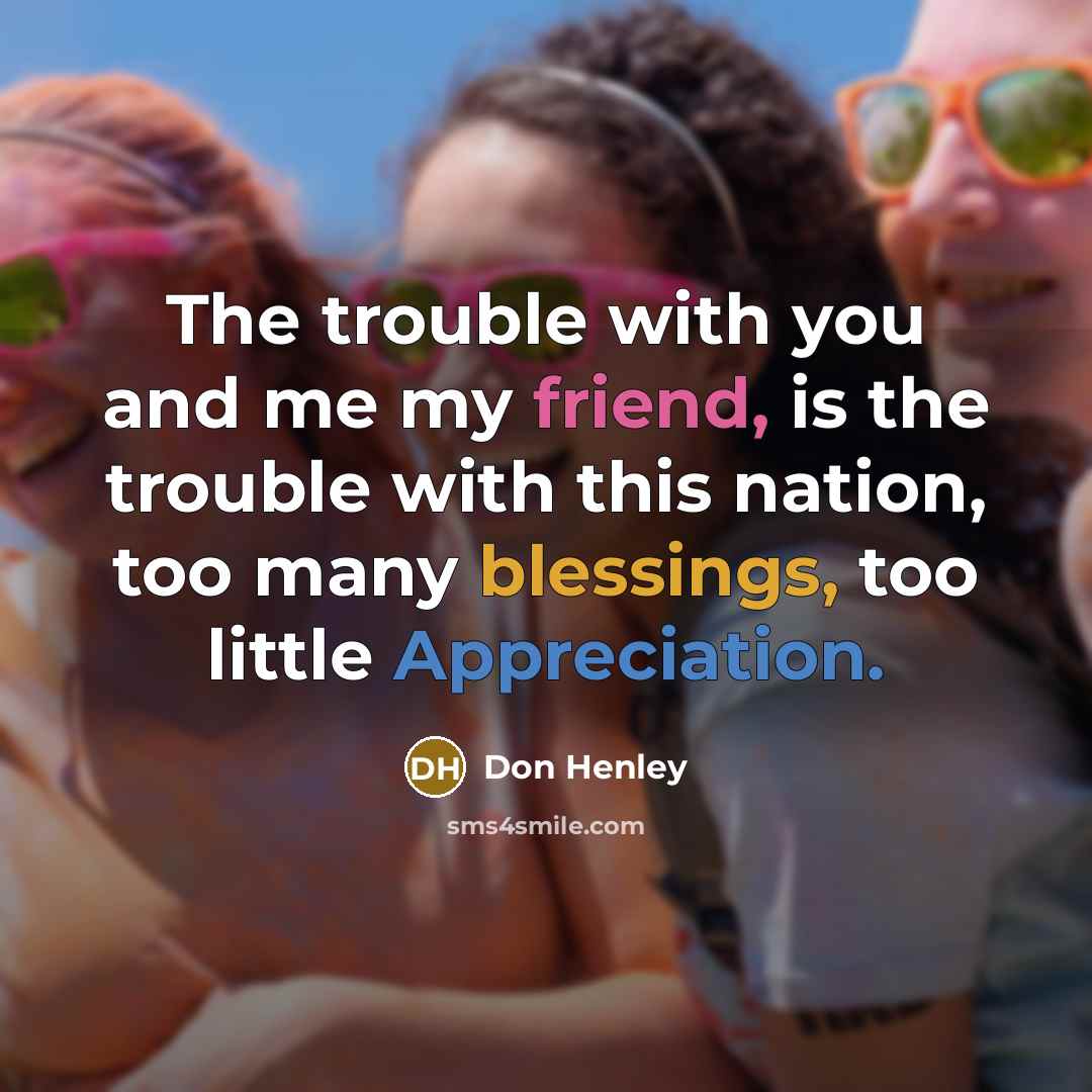 “The trouble with you and me my friend, is the…” quote by Don Henley